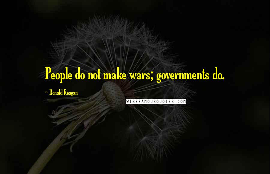 Ronald Reagan Quotes: People do not make wars; governments do.