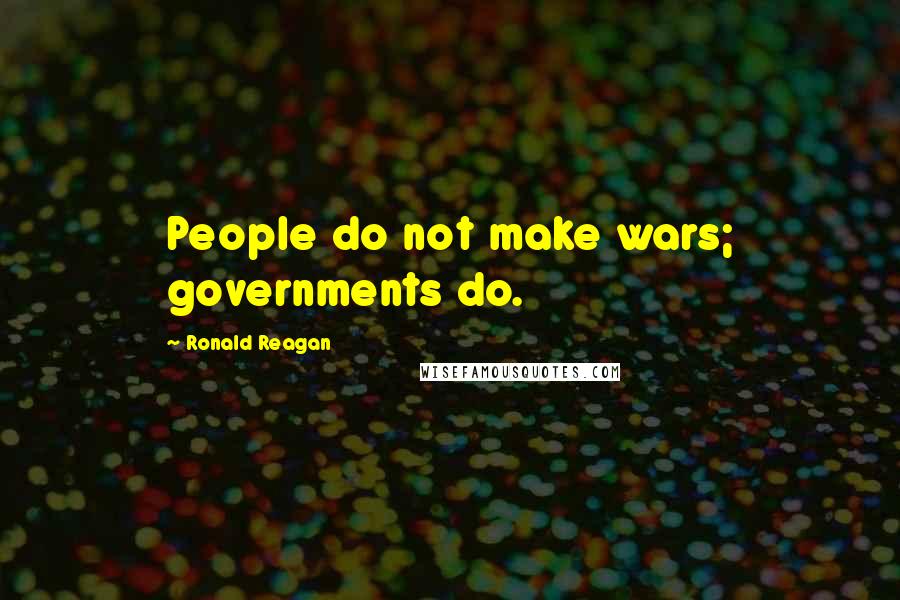 Ronald Reagan Quotes: People do not make wars; governments do.