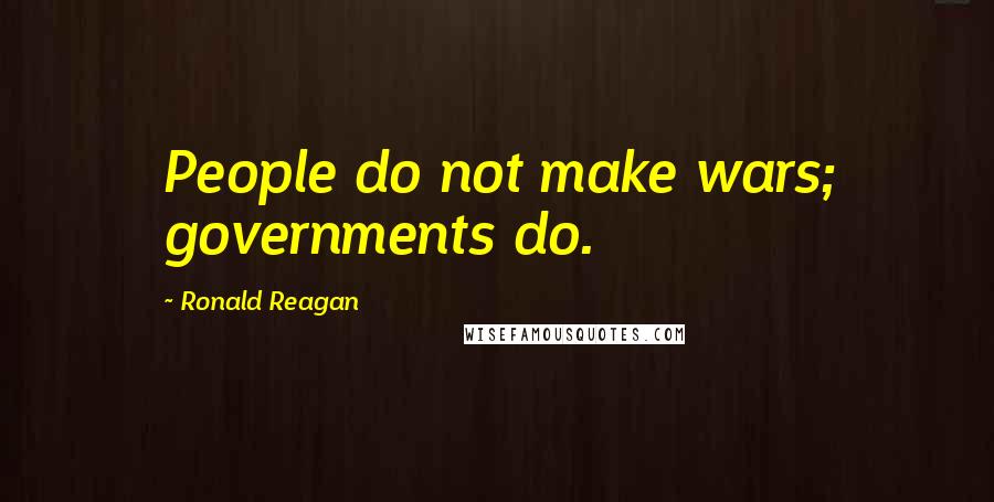 Ronald Reagan Quotes: People do not make wars; governments do.