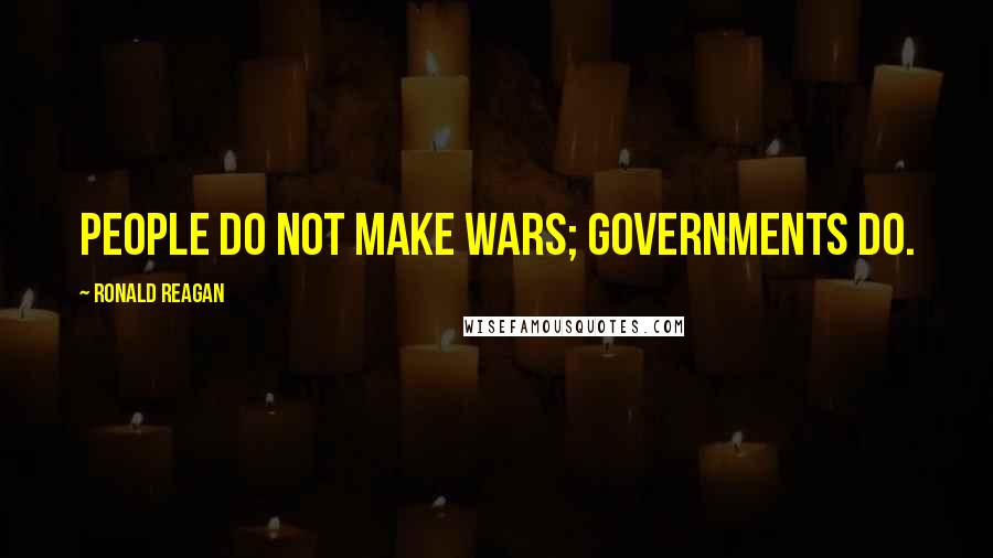 Ronald Reagan Quotes: People do not make wars; governments do.