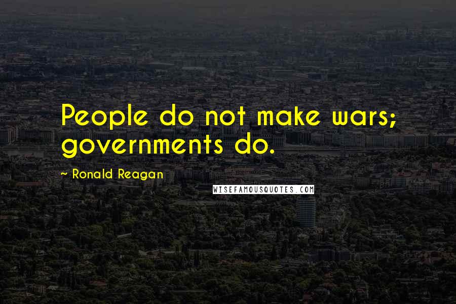 Ronald Reagan Quotes: People do not make wars; governments do.