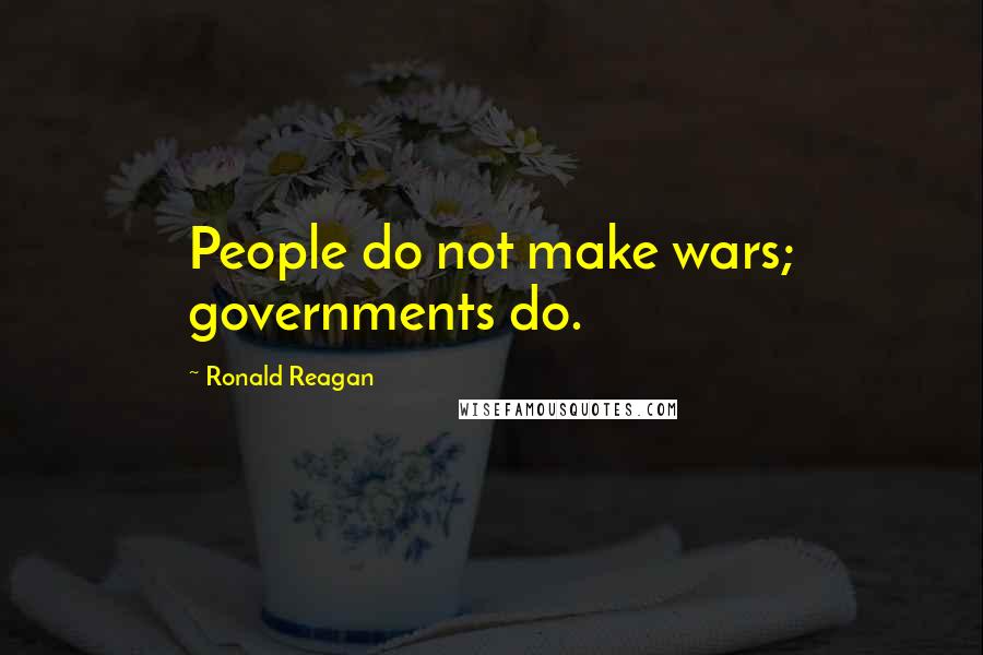 Ronald Reagan Quotes: People do not make wars; governments do.