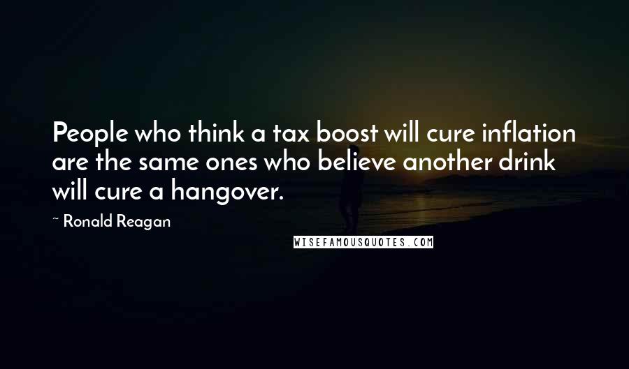 Ronald Reagan Quotes: People who think a tax boost will cure inflation are the same ones who believe another drink will cure a hangover.