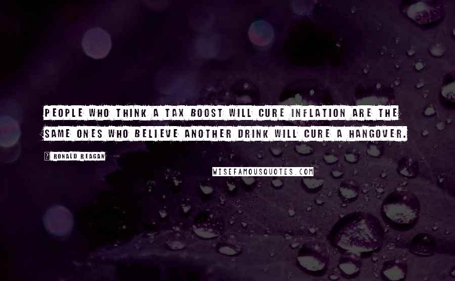 Ronald Reagan Quotes: People who think a tax boost will cure inflation are the same ones who believe another drink will cure a hangover.