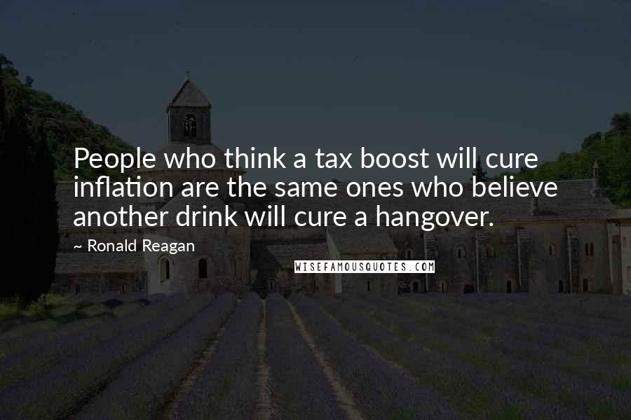 Ronald Reagan Quotes: People who think a tax boost will cure inflation are the same ones who believe another drink will cure a hangover.