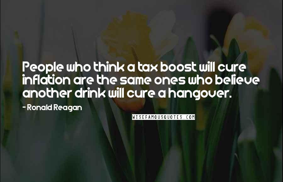 Ronald Reagan Quotes: People who think a tax boost will cure inflation are the same ones who believe another drink will cure a hangover.