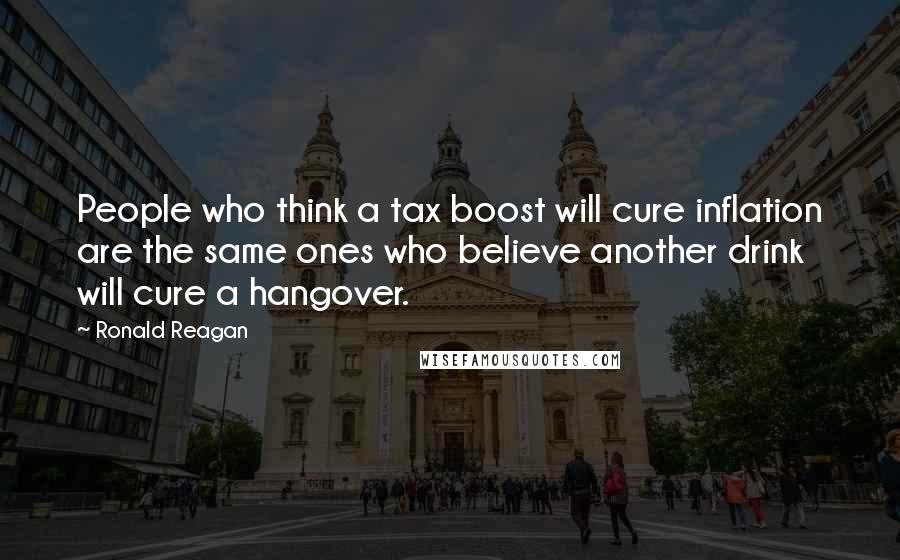 Ronald Reagan Quotes: People who think a tax boost will cure inflation are the same ones who believe another drink will cure a hangover.