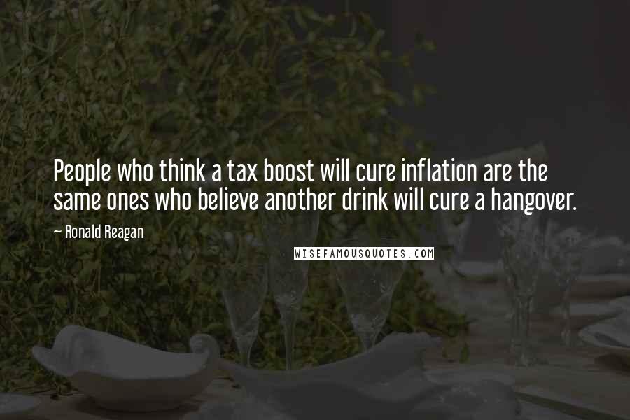 Ronald Reagan Quotes: People who think a tax boost will cure inflation are the same ones who believe another drink will cure a hangover.