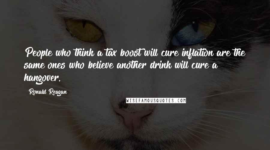 Ronald Reagan Quotes: People who think a tax boost will cure inflation are the same ones who believe another drink will cure a hangover.