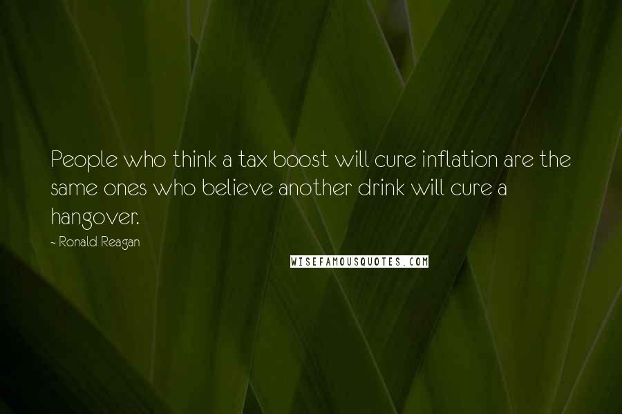 Ronald Reagan Quotes: People who think a tax boost will cure inflation are the same ones who believe another drink will cure a hangover.