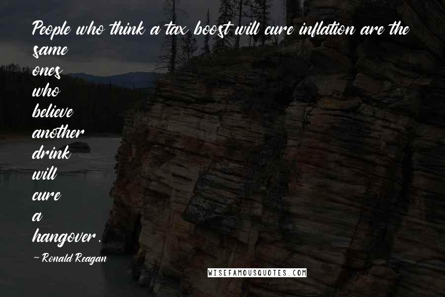 Ronald Reagan Quotes: People who think a tax boost will cure inflation are the same ones who believe another drink will cure a hangover.