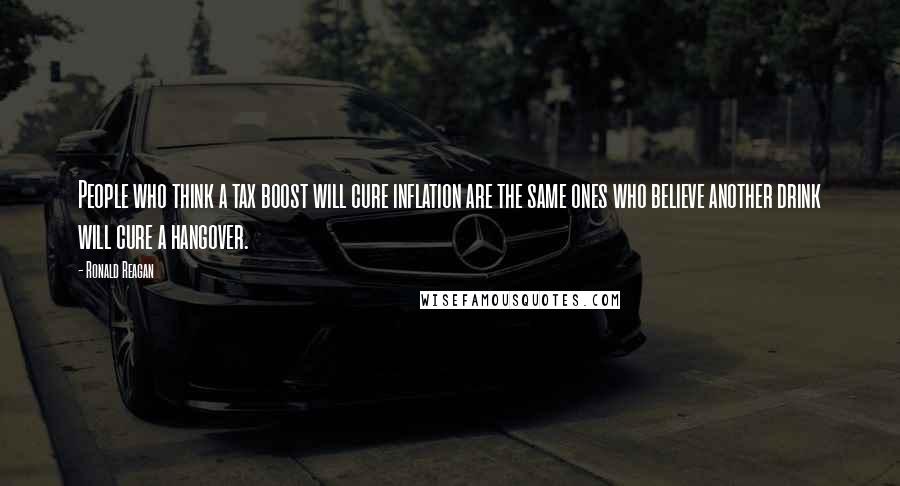 Ronald Reagan Quotes: People who think a tax boost will cure inflation are the same ones who believe another drink will cure a hangover.