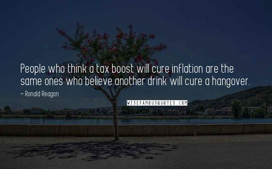 Ronald Reagan Quotes: People who think a tax boost will cure inflation are the same ones who believe another drink will cure a hangover.