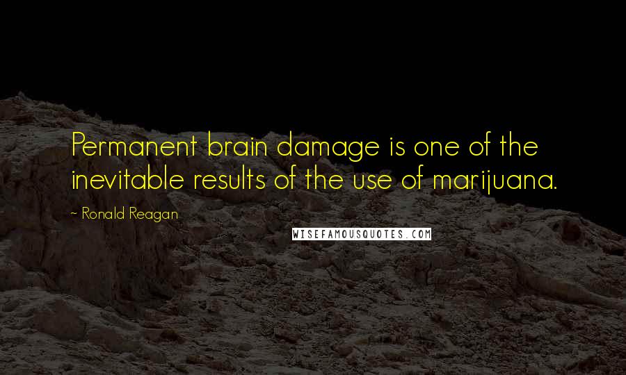 Ronald Reagan Quotes: Permanent brain damage is one of the inevitable results of the use of marijuana.