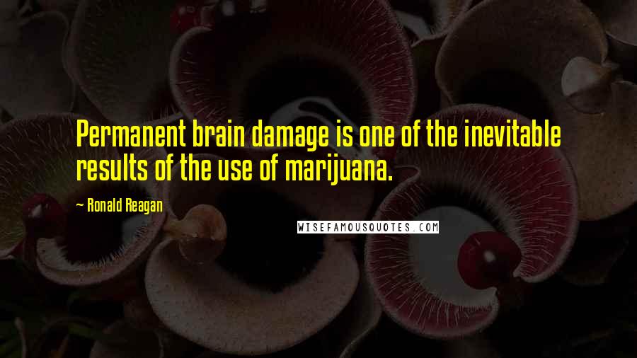 Ronald Reagan Quotes: Permanent brain damage is one of the inevitable results of the use of marijuana.