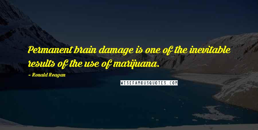 Ronald Reagan Quotes: Permanent brain damage is one of the inevitable results of the use of marijuana.
