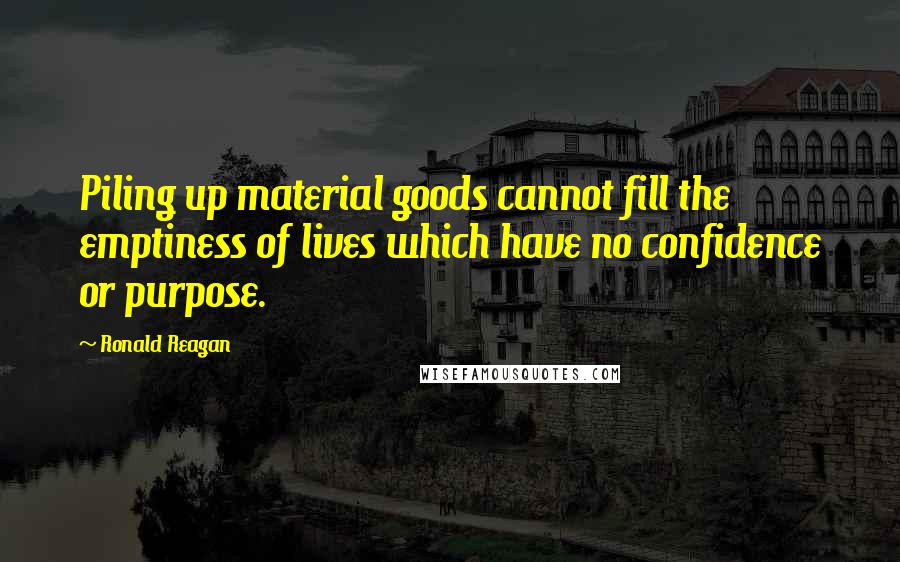 Ronald Reagan Quotes: Piling up material goods cannot fill the emptiness of lives which have no confidence or purpose.