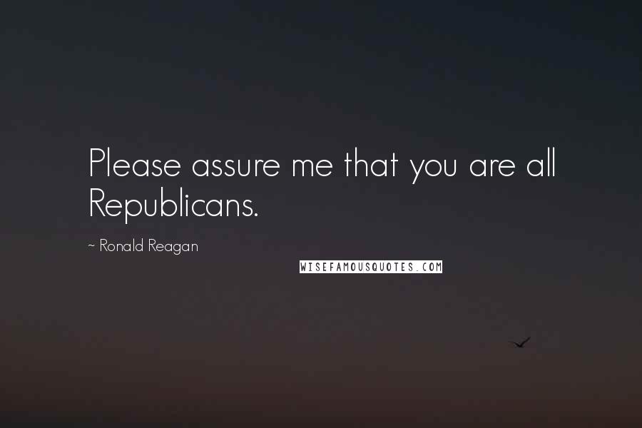 Ronald Reagan Quotes: Please assure me that you are all Republicans.