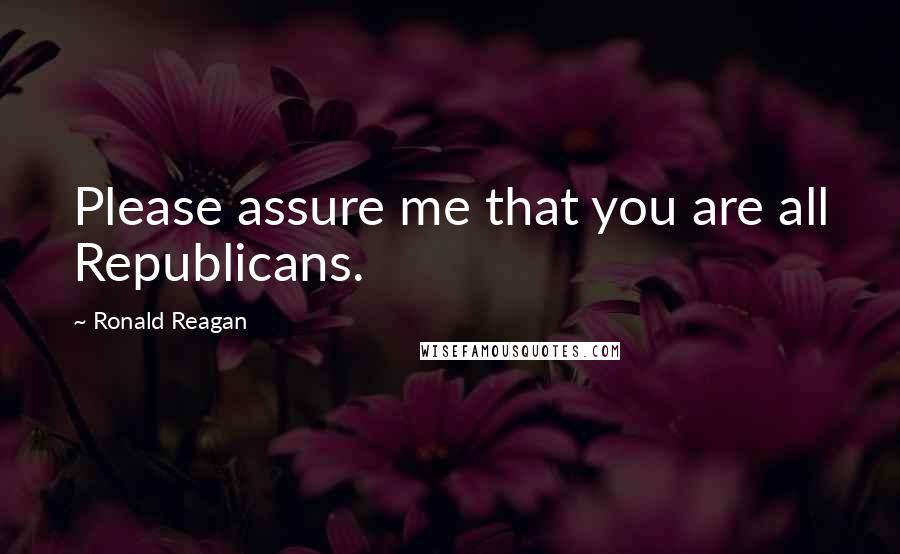 Ronald Reagan Quotes: Please assure me that you are all Republicans.