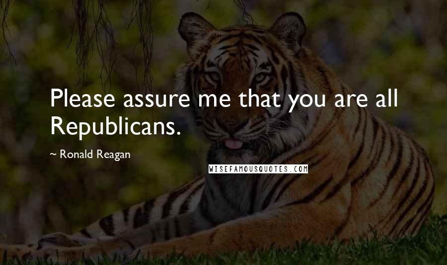 Ronald Reagan Quotes: Please assure me that you are all Republicans.