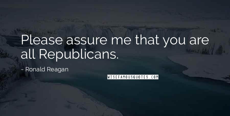 Ronald Reagan Quotes: Please assure me that you are all Republicans.