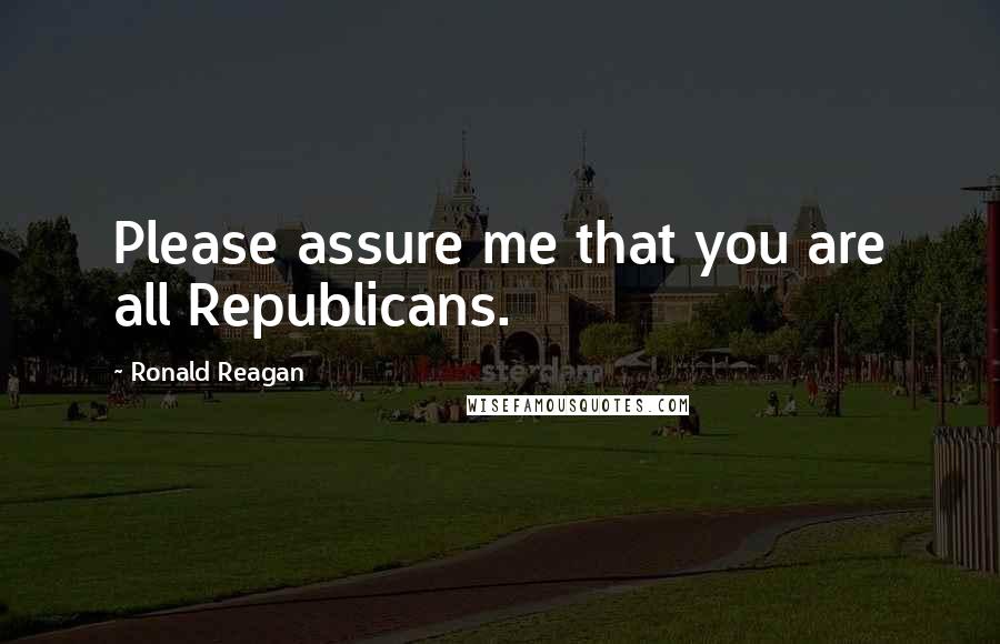 Ronald Reagan Quotes: Please assure me that you are all Republicans.
