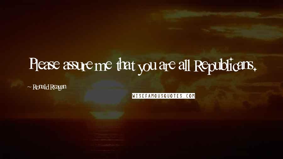 Ronald Reagan Quotes: Please assure me that you are all Republicans.