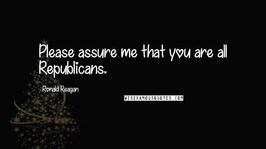 Ronald Reagan Quotes: Please assure me that you are all Republicans.