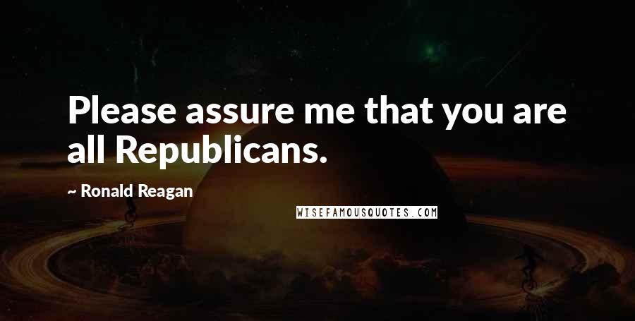 Ronald Reagan Quotes: Please assure me that you are all Republicans.