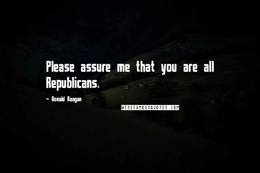 Ronald Reagan Quotes: Please assure me that you are all Republicans.