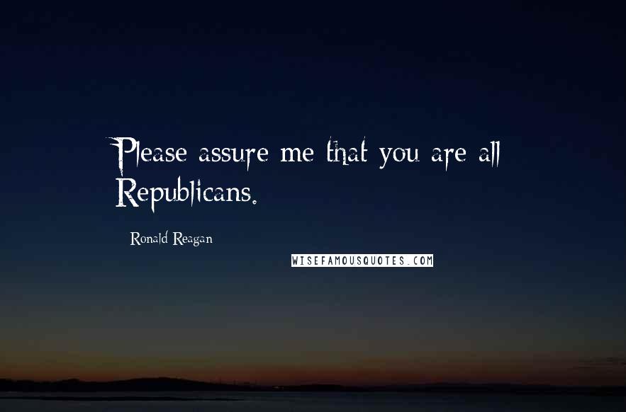 Ronald Reagan Quotes: Please assure me that you are all Republicans.