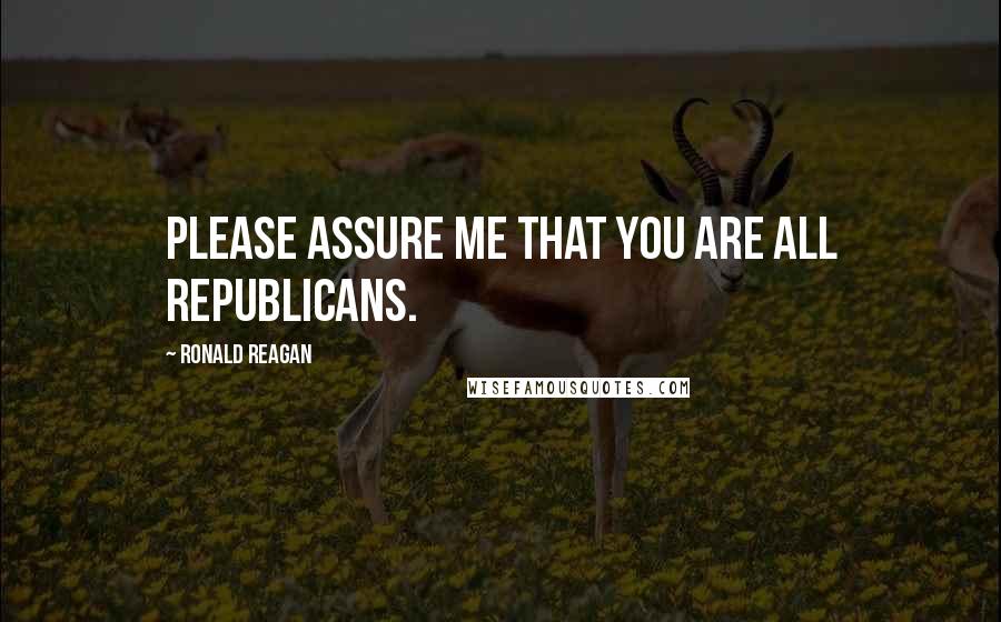 Ronald Reagan Quotes: Please assure me that you are all Republicans.