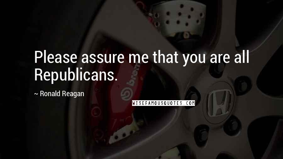 Ronald Reagan Quotes: Please assure me that you are all Republicans.