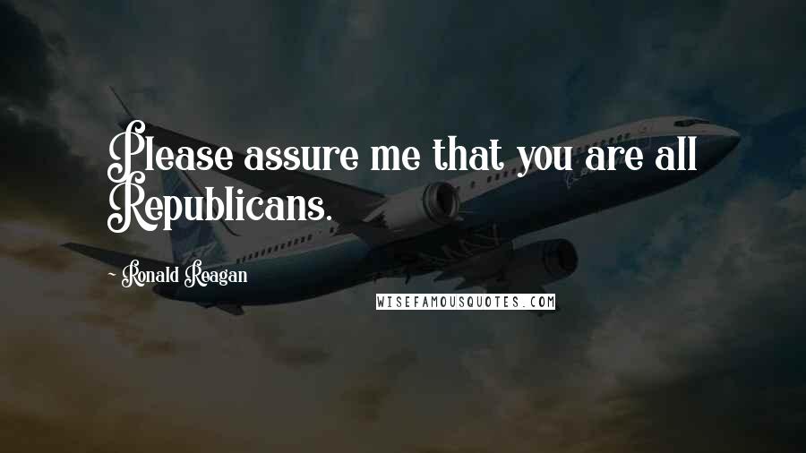 Ronald Reagan Quotes: Please assure me that you are all Republicans.