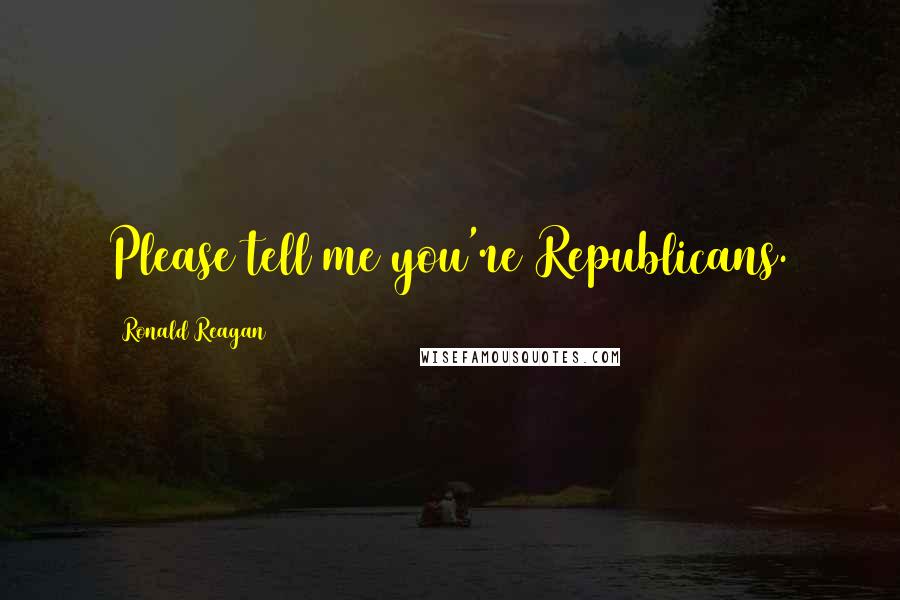 Ronald Reagan Quotes: Please tell me you're Republicans.