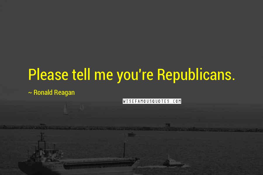 Ronald Reagan Quotes: Please tell me you're Republicans.