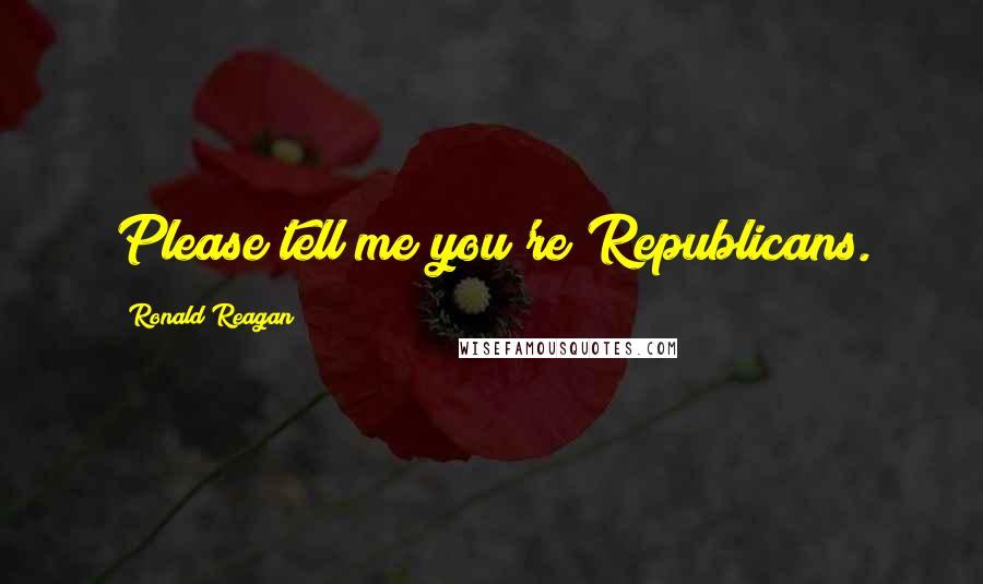 Ronald Reagan Quotes: Please tell me you're Republicans.