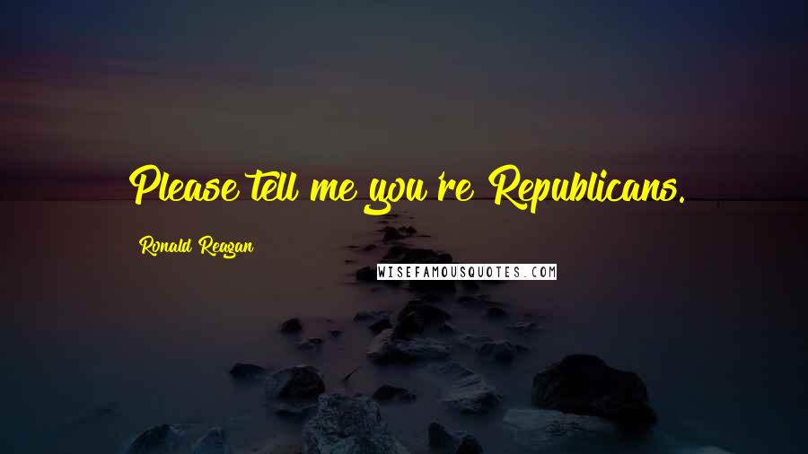 Ronald Reagan Quotes: Please tell me you're Republicans.