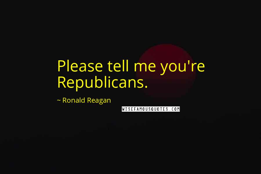 Ronald Reagan Quotes: Please tell me you're Republicans.