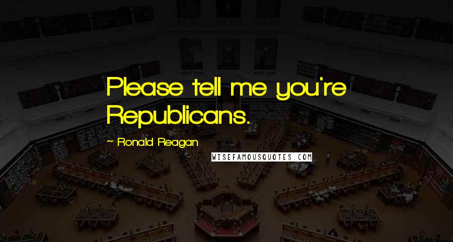 Ronald Reagan Quotes: Please tell me you're Republicans.