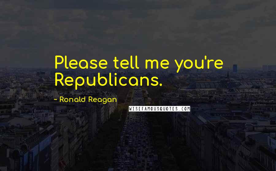 Ronald Reagan Quotes: Please tell me you're Republicans.