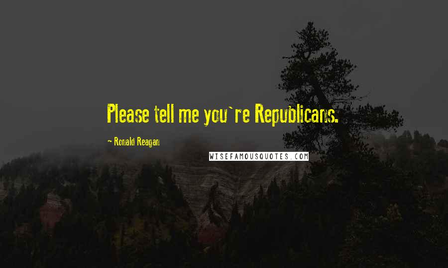 Ronald Reagan Quotes: Please tell me you're Republicans.