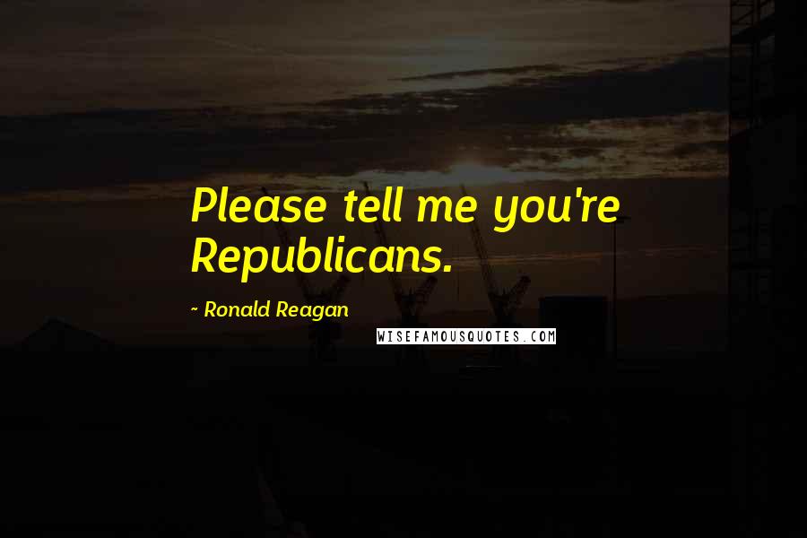 Ronald Reagan Quotes: Please tell me you're Republicans.