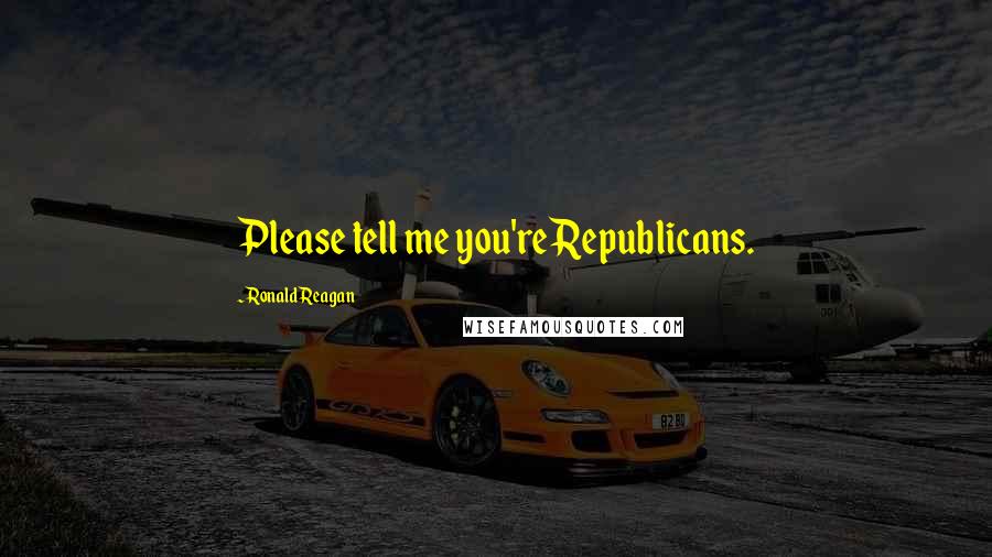 Ronald Reagan Quotes: Please tell me you're Republicans.