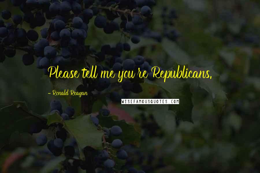 Ronald Reagan Quotes: Please tell me you're Republicans.