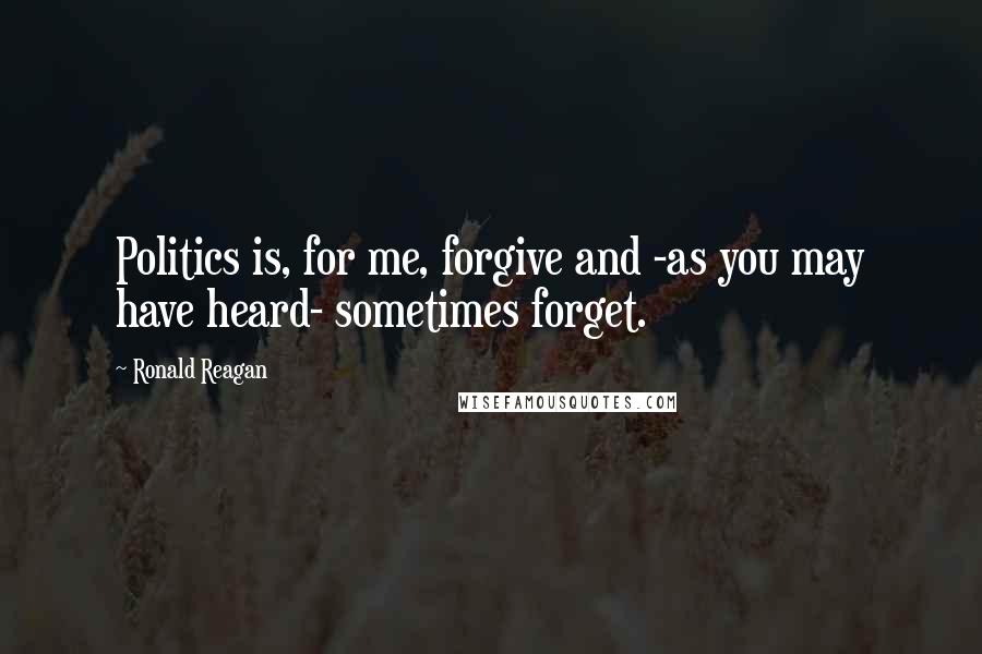 Ronald Reagan Quotes: Politics is, for me, forgive and -as you may have heard- sometimes forget.