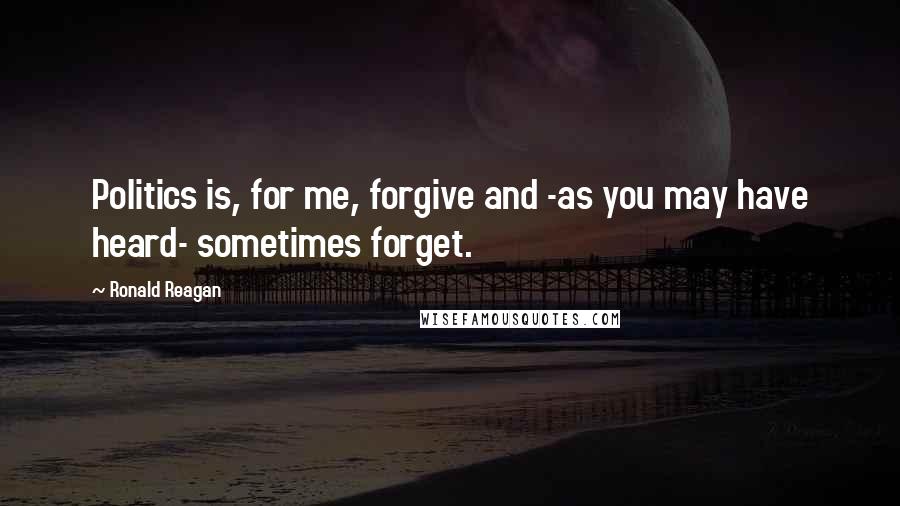 Ronald Reagan Quotes: Politics is, for me, forgive and -as you may have heard- sometimes forget.