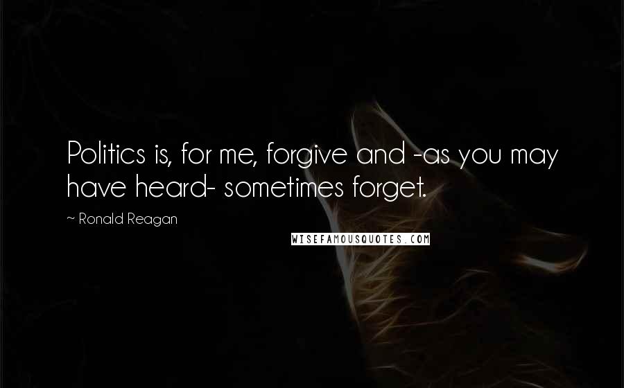 Ronald Reagan Quotes: Politics is, for me, forgive and -as you may have heard- sometimes forget.