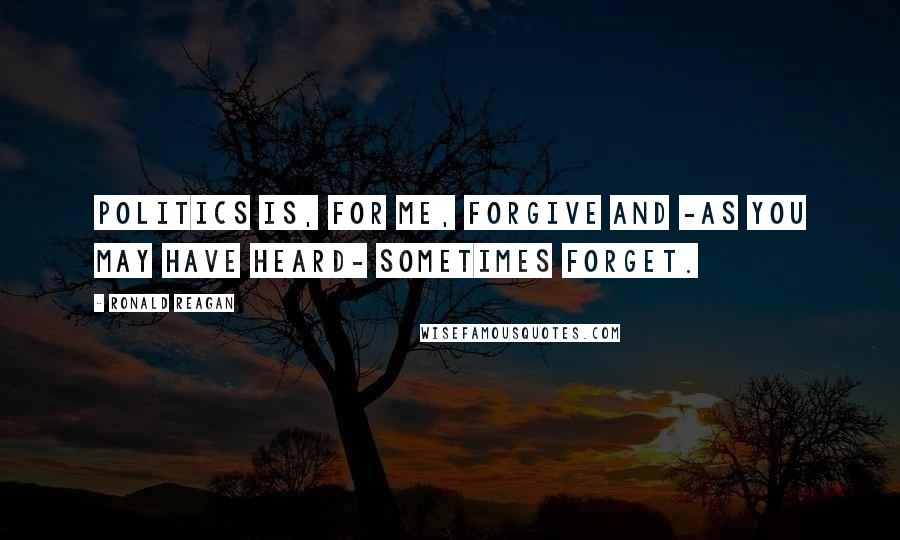 Ronald Reagan Quotes: Politics is, for me, forgive and -as you may have heard- sometimes forget.