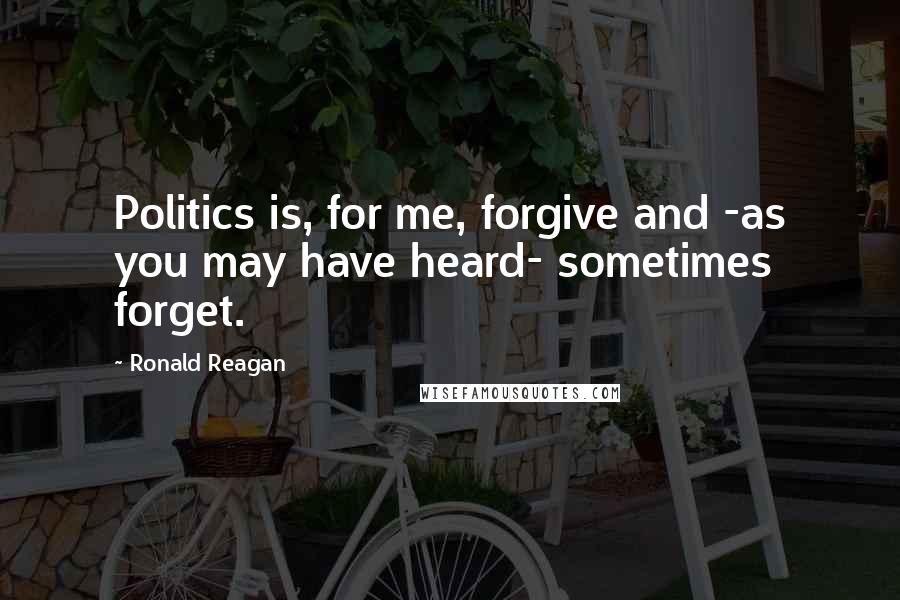 Ronald Reagan Quotes: Politics is, for me, forgive and -as you may have heard- sometimes forget.